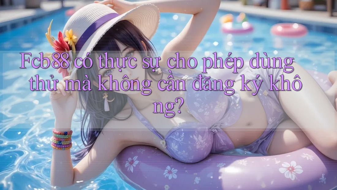Fcb88 có thực sự cho phép dùng thử mà không cần đăng ký không? Fcb88 có thực sự cho phép dùng thử mà không cần đăng ký không?