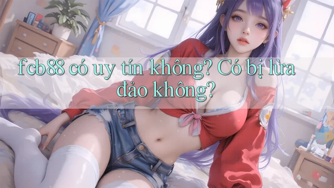 fcb88 có uy tín không? Có bị lừa đảo không?