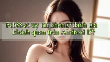 Fcb88 có uy tín không đánh giá khách quan trên Android 15