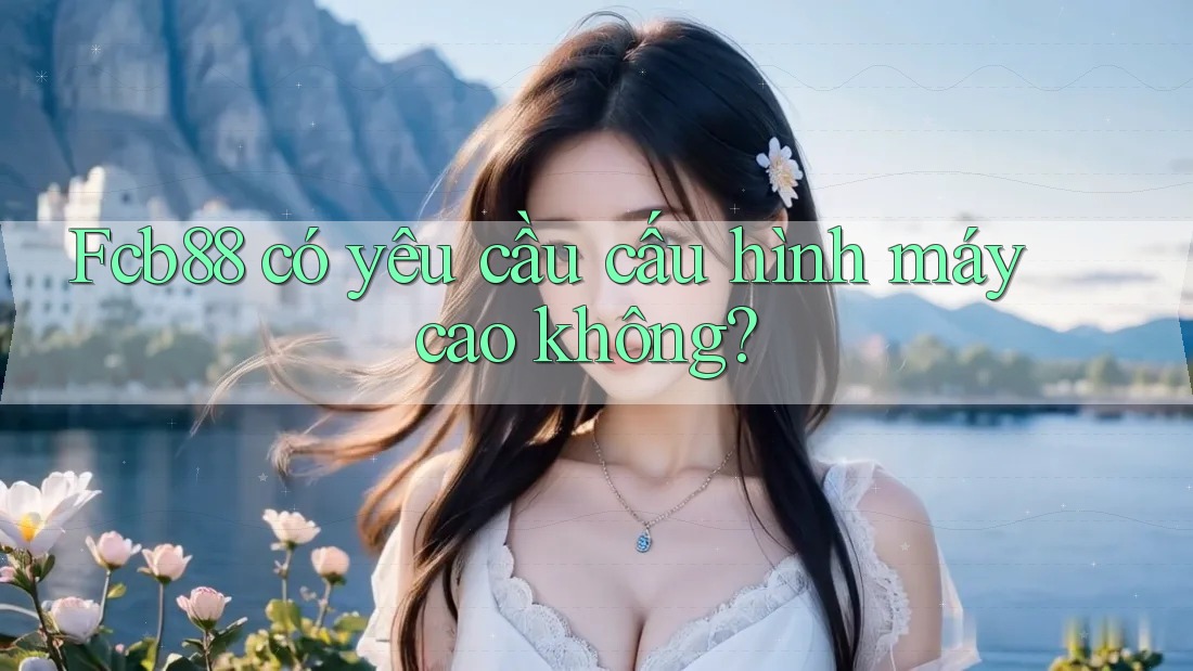 fcb88 có yêu cầu cấu hình máy cao không?