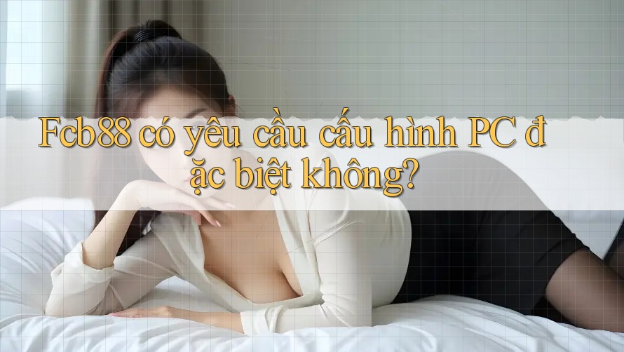 Fcb88 có yêu cầu cấu hình PC đặc biệt không? Fcb88 có yêu cầu cấu hình PC đặc biệt không?