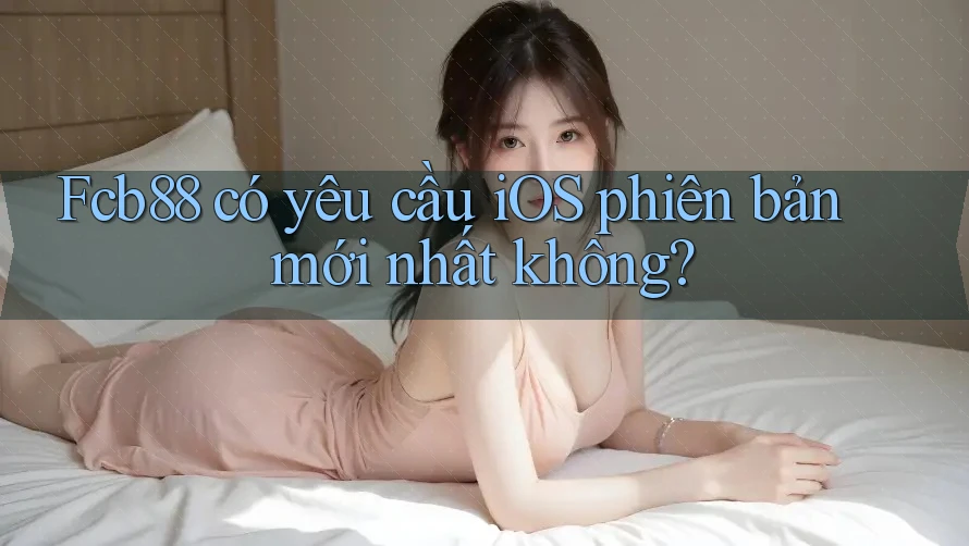 Fcb88 có yêu cầu iOS phiên bản mới nhất không? Fcb88 có yêu cầu iOS phiên bản mới nhất không?