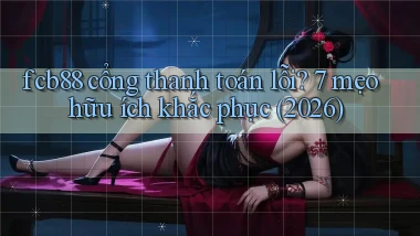 fcb88 cổng thanh toán lỗi 7 mẹo hữu ích khắc phục (2026)