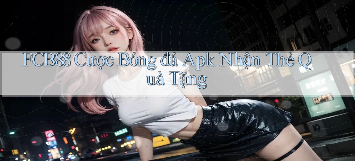 fcb88  cược bóng đá apk nhận thẻ quà tặng