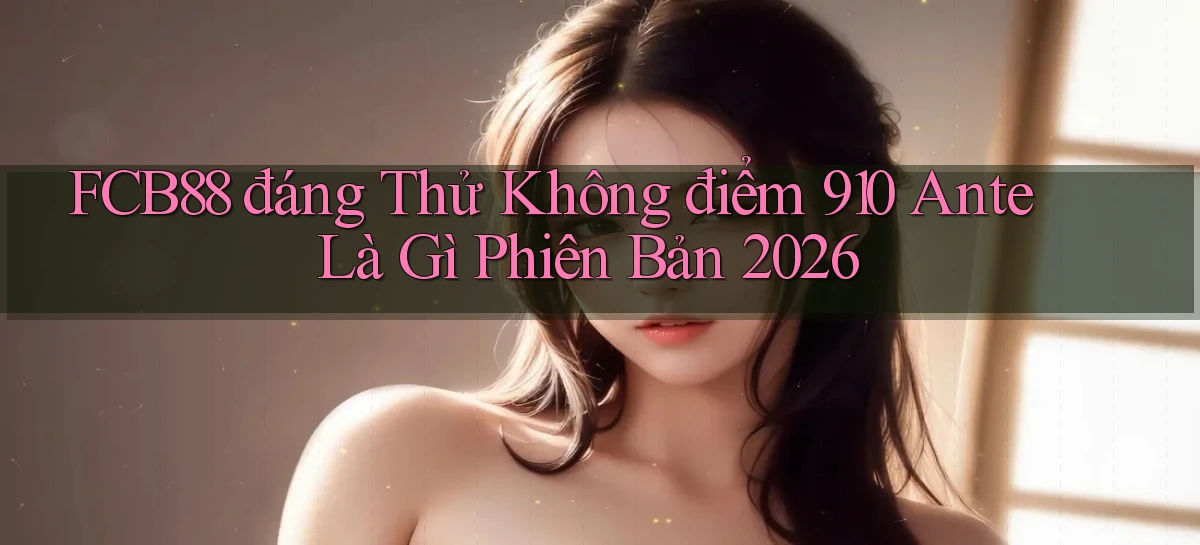 Fcb88 đáng thử không điểm 910 ante là gì phiên bản 2026