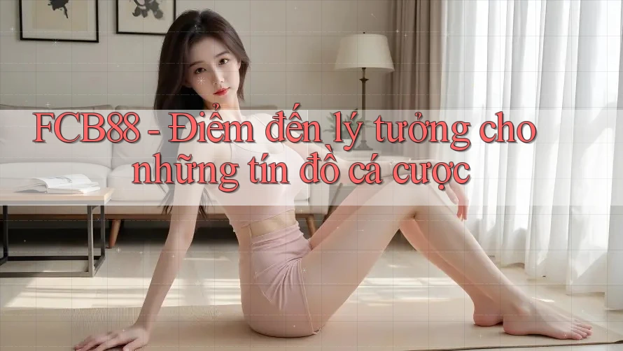 FCB88 - Điểm đến lý tưởng cho những tín đồ cá cược FCB88 - Điểm đến lý tưởng cho những tín đồ cá cược