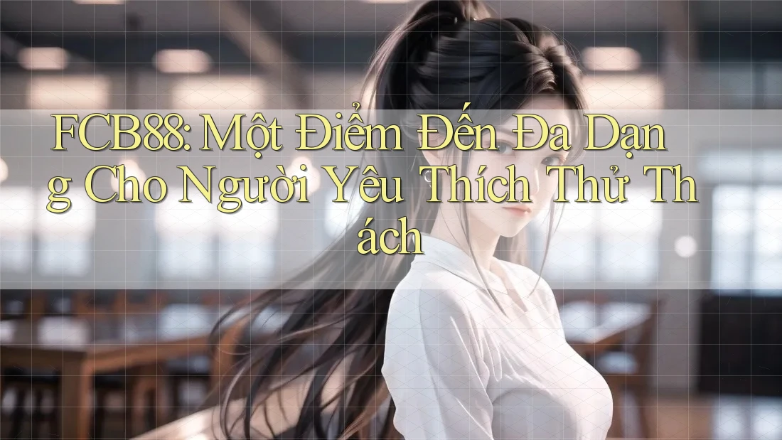 FCB88: Một Điểm Đến Đa Dạng Cho Người Yêu Thích Thử Thách FCB88: Một Điểm Đến Đa Dạng Cho Người Yêu Thích Thử Thách