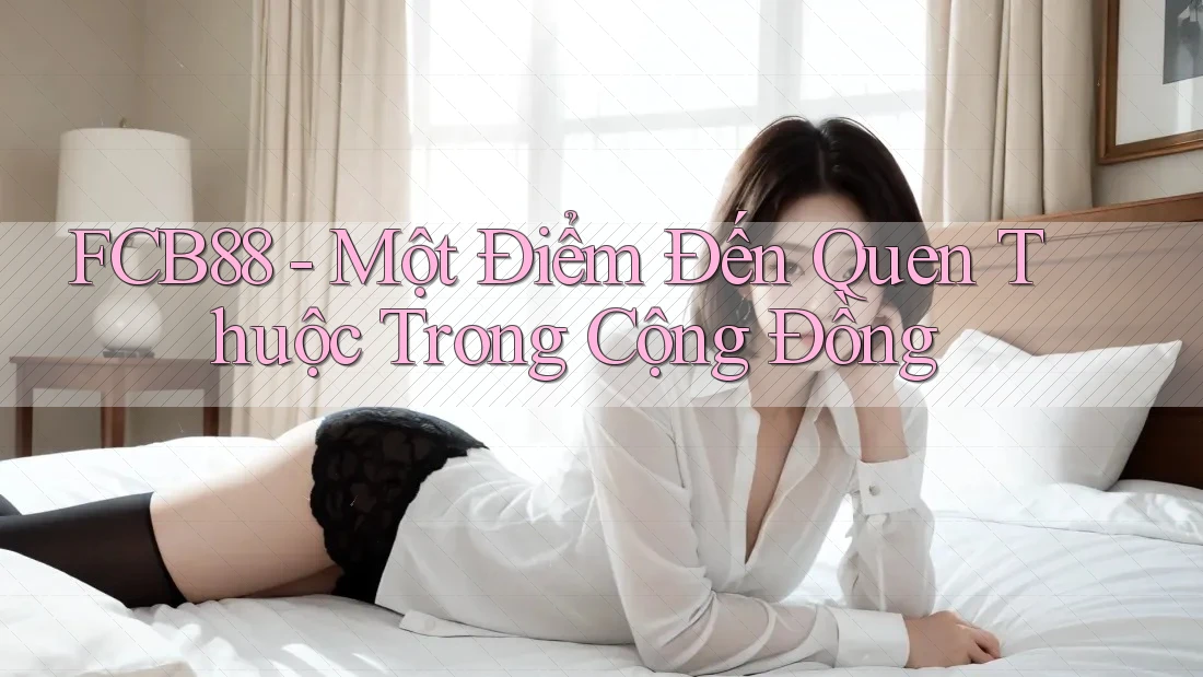 FCB88 - Một Điểm Đến Quen Thuộc Trong Cộng Đồng FCB88 - Một Điểm Đến Quen Thuộc Trong Cộng Đồng