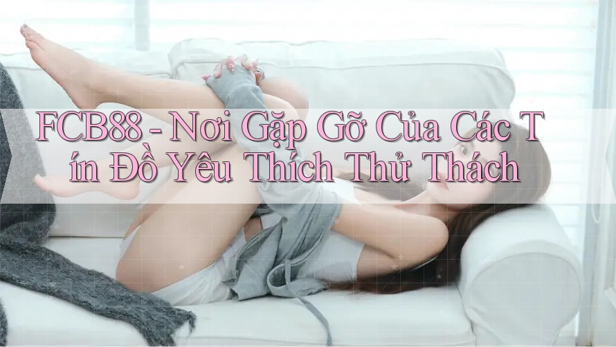 FCB88 - Nơi Gặp Gỡ Của Các Tín Đồ Yêu Thích Thử Thách FCB88 - Nơi Gặp Gỡ Của Các Tín Đồ Yêu Thích Thử Thách
