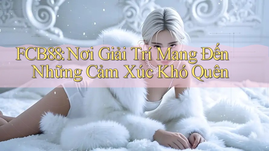 FCB88: Nơi Giải Trí Mang Đến Những Cảm Xúc Khó Quên