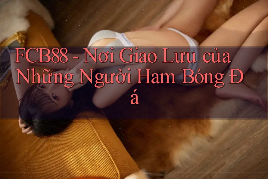 FCB88 - Nơi Giao Lưu của Những Người Ham Bóng Đá FCB88 - Nơi Giao Lưu của Những Người Ham Bóng Đá