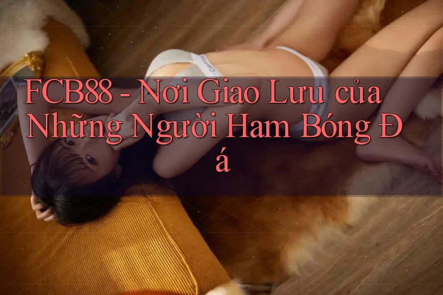 FCB88 - Nơi Giao Lưu của Những Người Ham Bóng Đá FCB88 - Nơi Giao Lưu của Những Người Ham Bóng Đá