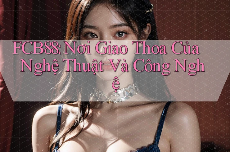 FCB88: Nơi Giao Thoa Của Nghệ Thuật Và Công Nghệ FCB88: Nơi Giao Thoa Của Nghệ Thuật Và Công Nghệ