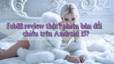 fcb88 review thật phiên bản đối chiếu trên Android 15
