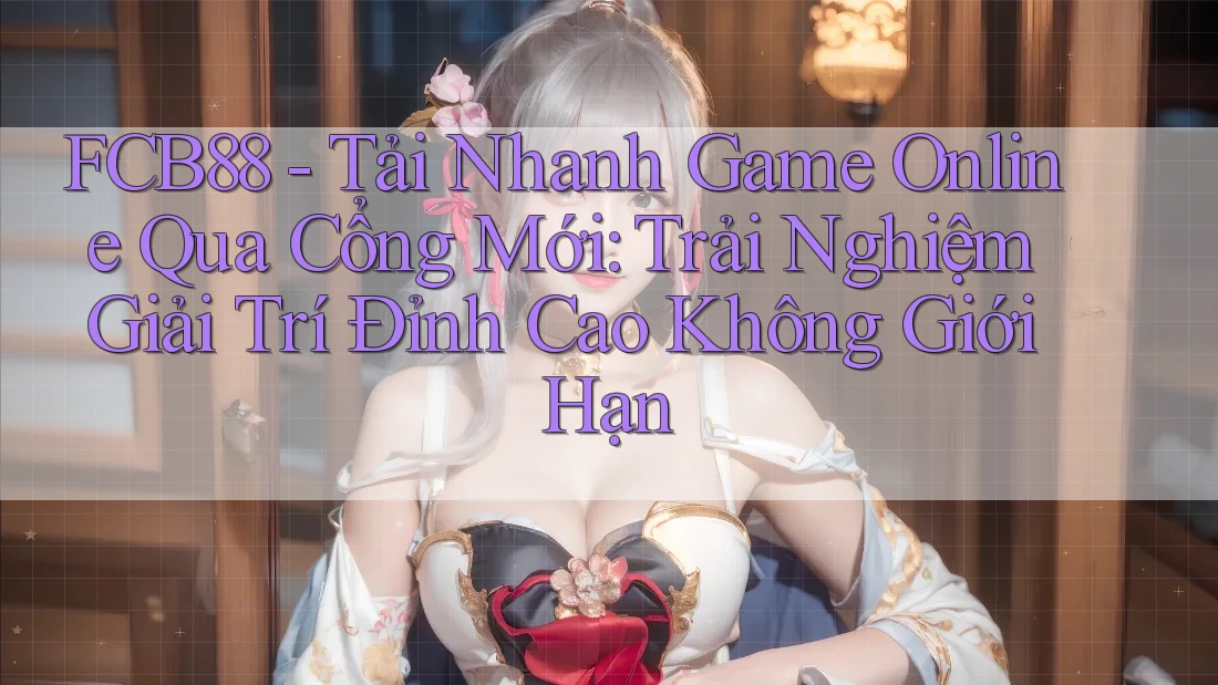 FCB88 - Tải Nhanh Game Online Qua Cổng Mới: Trải Nghiệm Giải Trí Đỉnh Cao Không Giới Hạn FCB88 - Tải Nhanh Game Online Qua Cổng Mới: Trải Nghiệm Giải Trí Đỉnh Cao Không Giới Hạn