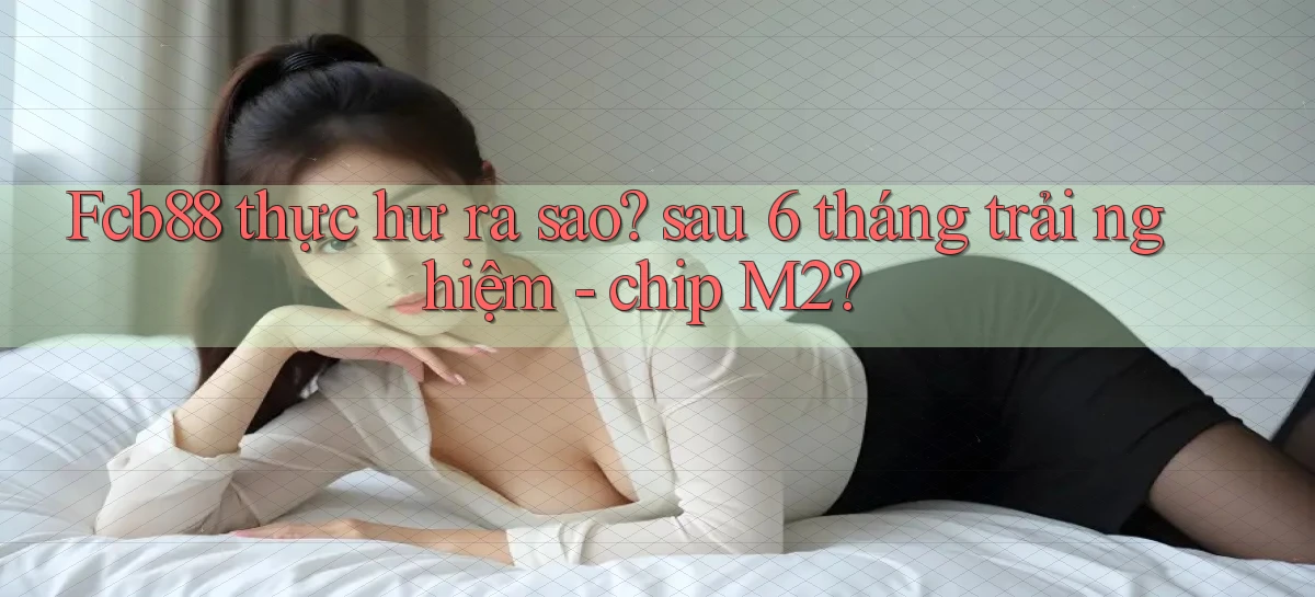 Fcb88 thực hư ra sao sau 6 tháng trải nghiệm   chip M2