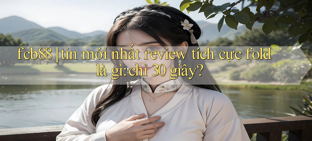 fcb88 tin mới nhất review tích cực fold là gì chỉ 30 giây