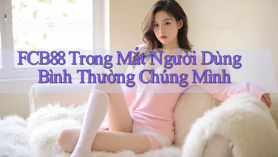 FCB88 Trong Mắt Người Dùng Bình Thường Chúng Mình