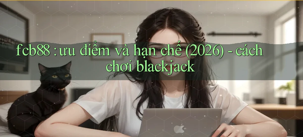 fcb88 ưu điểm và hạn chế (2026)   cách chơi blackjack