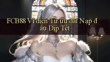 fcb88 ví điện tử ưu đãi nạp đầu dịp tết