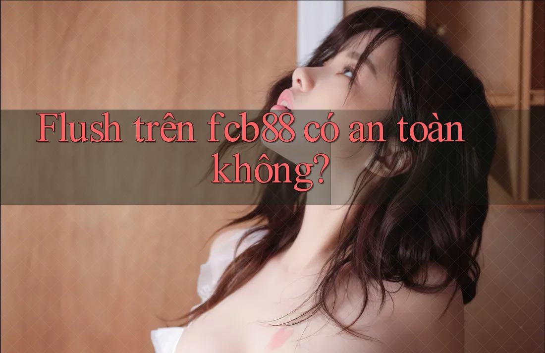 Flush trên fcb88 có an toàn không? Flush trên fcb88 có an toàn không?