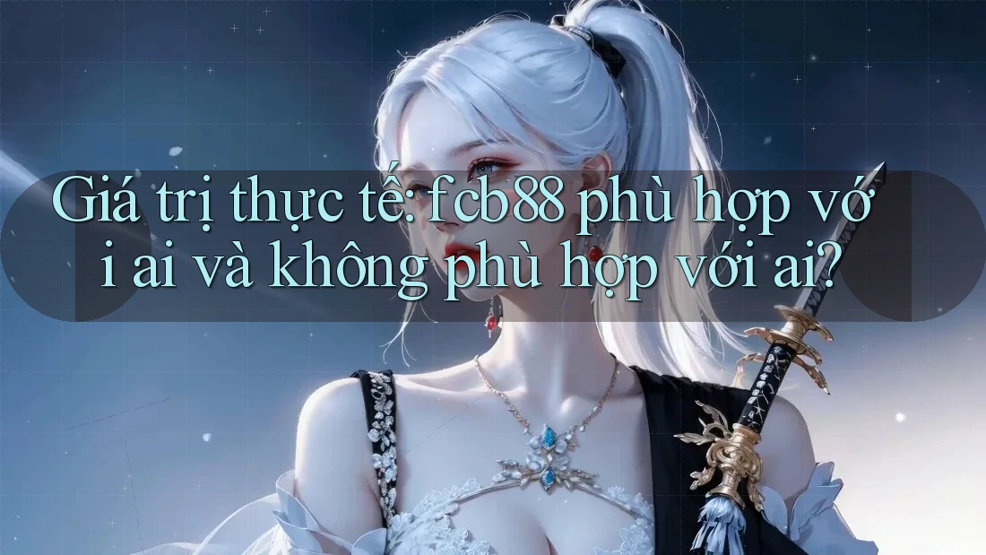 Giá trị thực tế: fcb88 phù hợp với ai và không phù hợp với ai? Giá trị thực tế: fcb88 phù hợp với ai và không phù hợp với ai?