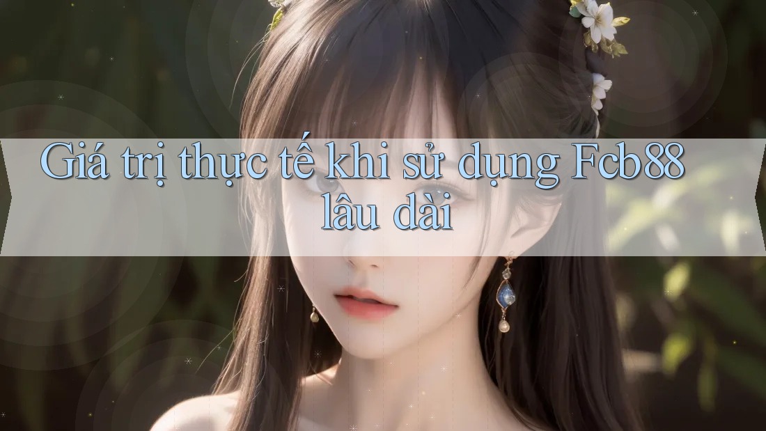 Giá trị thực tế khi sử dụng Fcb88 lâu dài Giá trị thực tế khi sử dụng Fcb88 lâu dài