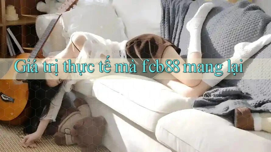 Giá trị thực tế mà fcb88 mang lại Giá trị thực tế mà fcb88 mang lại
