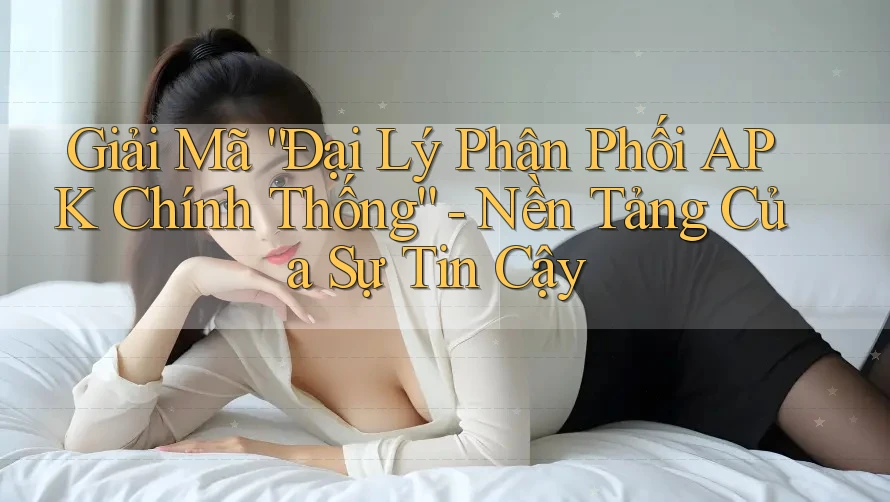 Giải Mã “Đại Lý Phân Phối APK Chính Thống” - Nền Tảng Của Sự Tin Cậy