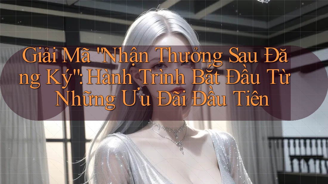 Giải Mã “Nhận Thưởng Sau Đăng Ký”: Hành Trình Bắt Đầu Từ Những Ưu Đãi Đầu Tiên Giải Mã “Nhận Thưởng Sau Đăng Ký”: Hành Trình Bắt Đầu Từ Những Ưu Đãi Đầu Tiên
