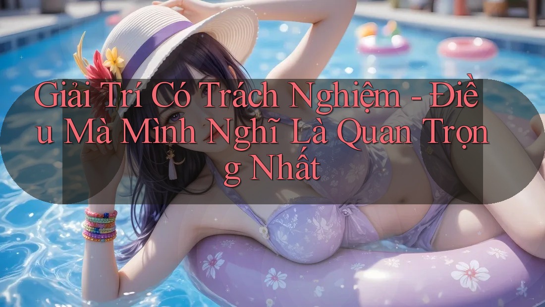 Giải Trí Có Trách Nghiệm - Điều Mà Mình Nghĩ Là Quan Trọng Nhất Giải Trí Có Trách Nghiệm - Điều Mà Mình Nghĩ Là Quan Trọng Nhất