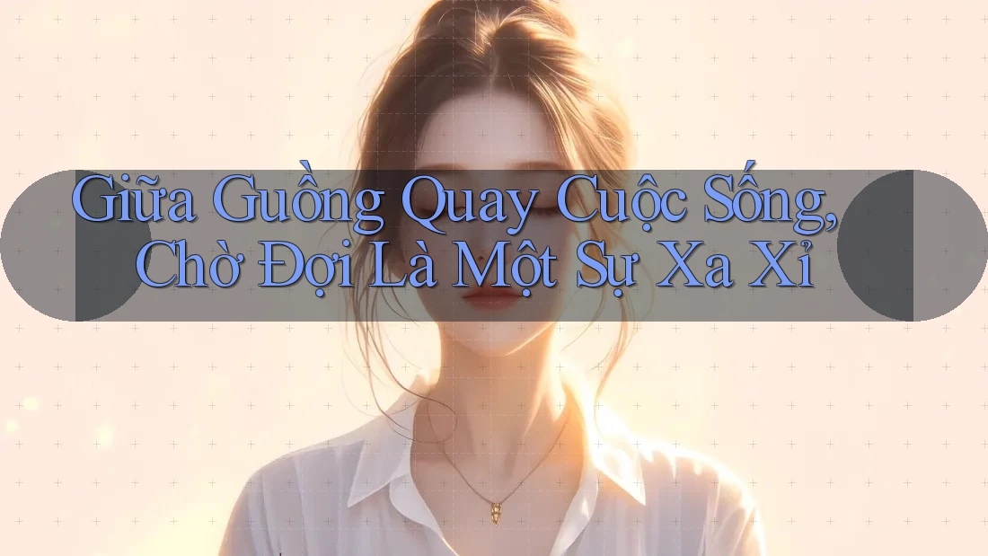 Giữa Guồng Quay Cuộc Sống, Chờ Đợi Là Một Sự Xa Xỉ Giữa Guồng Quay Cuộc Sống, Chờ Đợi Là Một Sự Xa Xỉ
