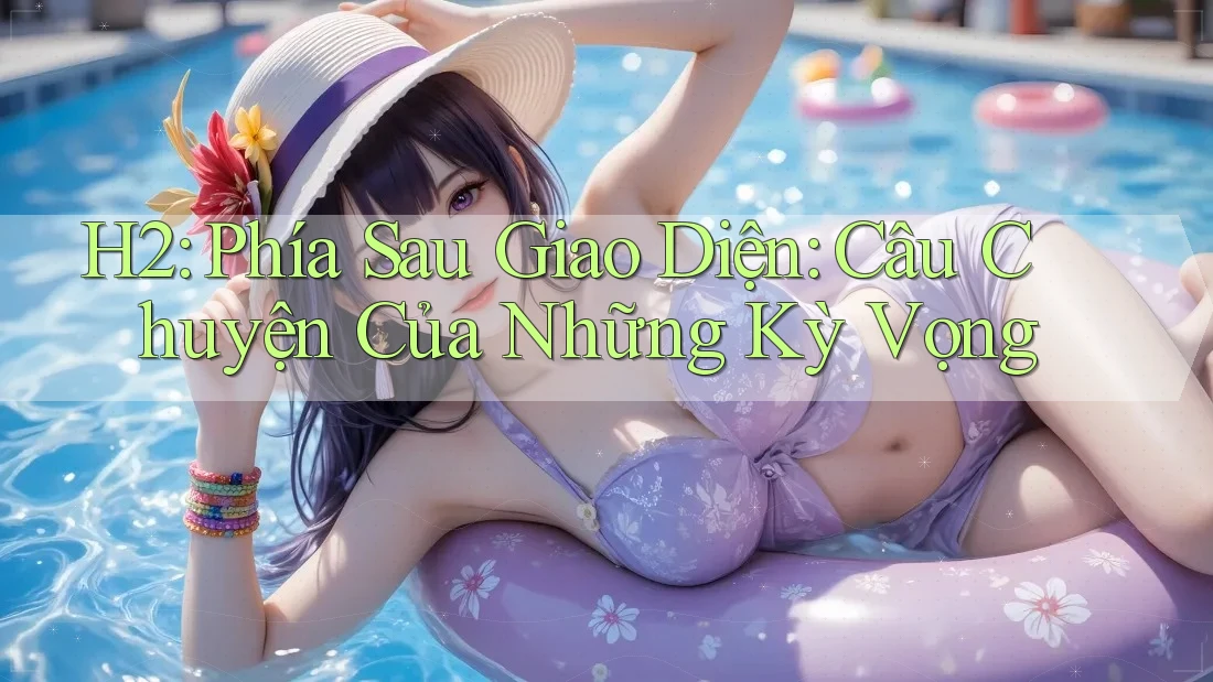 H2: Phía Sau Giao Diện: Câu Chuyện Của Những Kỳ Vọng H2: Phía Sau Giao Diện: Câu Chuyện Của Những Kỳ Vọng