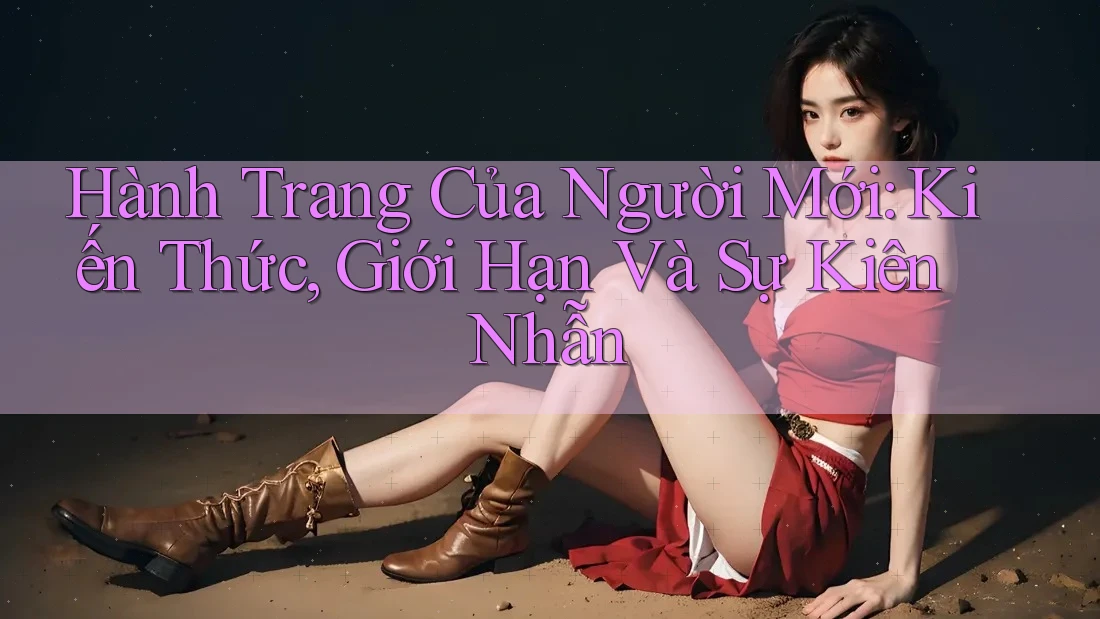 Hành Trang Của Người Mới: Kiến Thức, Giới Hạn Và Sự Kiên Nhẫn Hành Trang Của Người Mới: Kiến Thức, Giới Hạn Và Sự Kiên Nhẫn