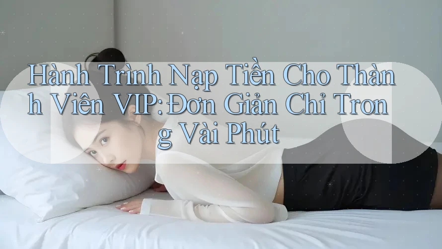Hành Trình Nạp Tiền Cho Thành Viên VIP: Đơn Giản Chỉ Trong Vài Phút Hành Trình Nạp Tiền Cho Thành Viên VIP: Đơn Giản Chỉ Trong Vài Phút
