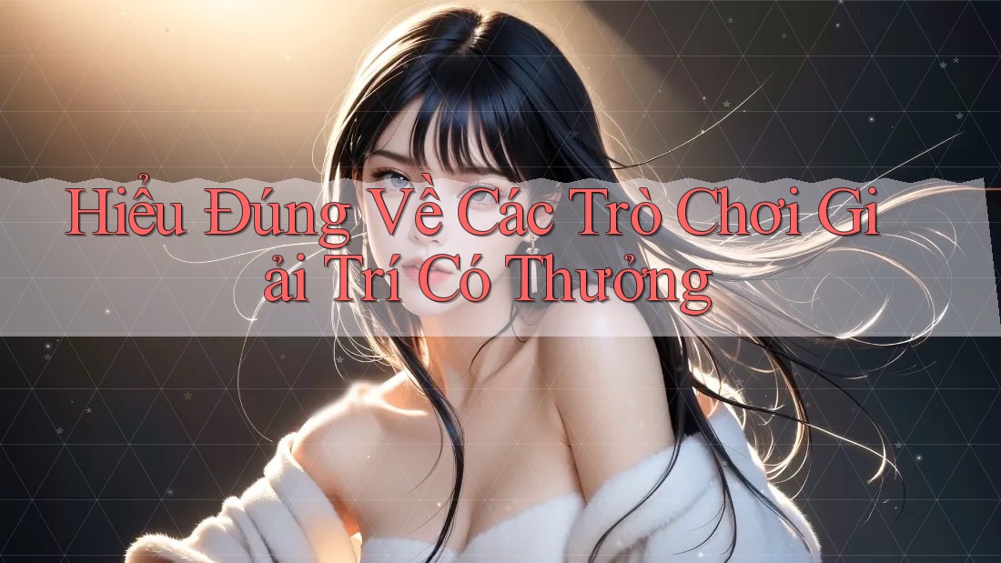 Hiểu Đúng Về Các Trò Chơi Giải Trí Có Thưởng Hiểu Đúng Về Các Trò Chơi Giải Trí Có Thưởng
