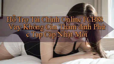 hỗ trợ tài chính online fcb88 vay không cần thẩm định phức tạp cập nhật mới