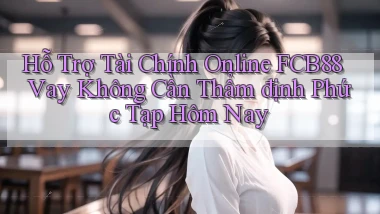 hỗ trợ tài chính online fcb88 vay không cần thẩm định phức tạp hôm nay