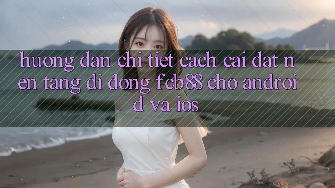 Hướng Dẫn Chi Tiết Cách Cài đặt Nền tảng di động FCB88 Cho Android Và iOS Hướng Dẫn Chi Tiết Cách Cài đặt Nền tảng di động FCB88 Cho Android Và iOS