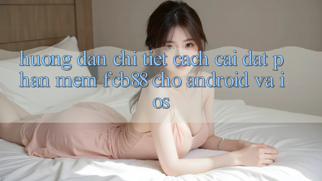 Hướng dẫn Chi Tiết Cách Cài đặt Phần mềm FCB88 Cho Android Và iOS Hướng dẫn Chi Tiết Cách Cài đặt Phần mềm FCB88 Cho Android Và iOS