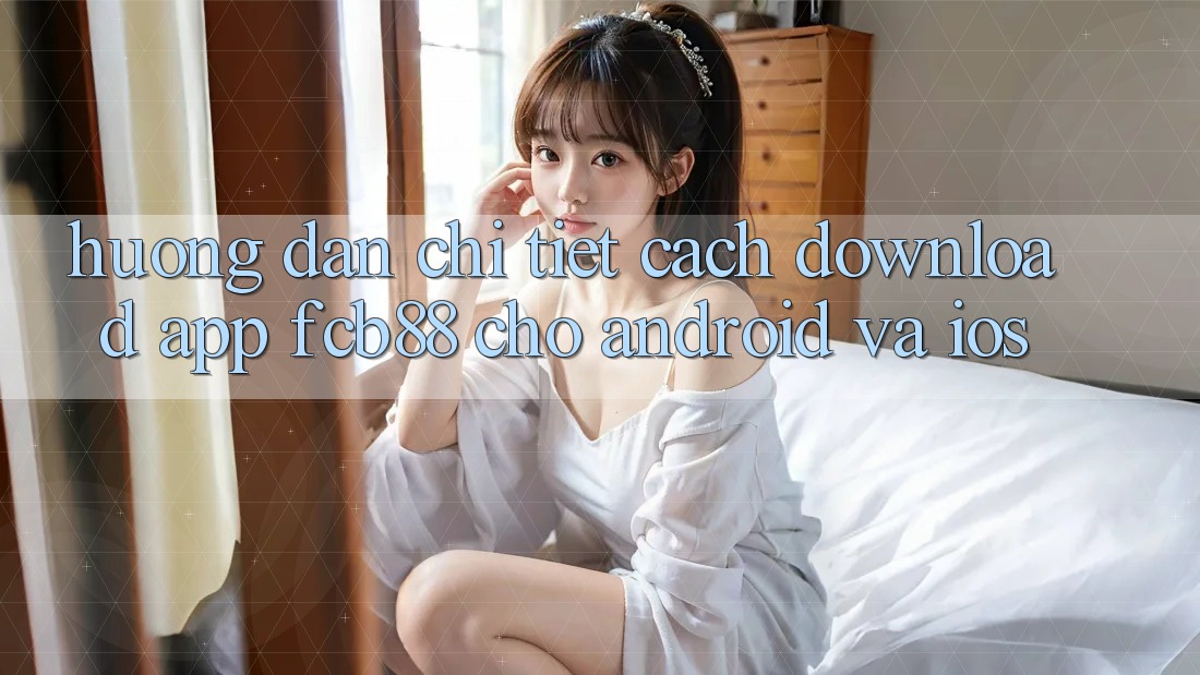 Hướng Dẫn Chi Tiết Cách Download App FCB88 Cho Android Và iOS Hướng Dẫn Chi Tiết Cách Download App FCB88 Cho Android Và iOS