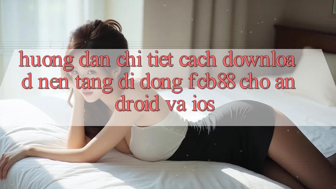 Hướng Dẫn Chi Tiết Cách Download Nền tảng di động FCB88 Cho Android Và iOS Hướng Dẫn Chi Tiết Cách Download Nền tảng di động FCB88 Cho Android Và iOS