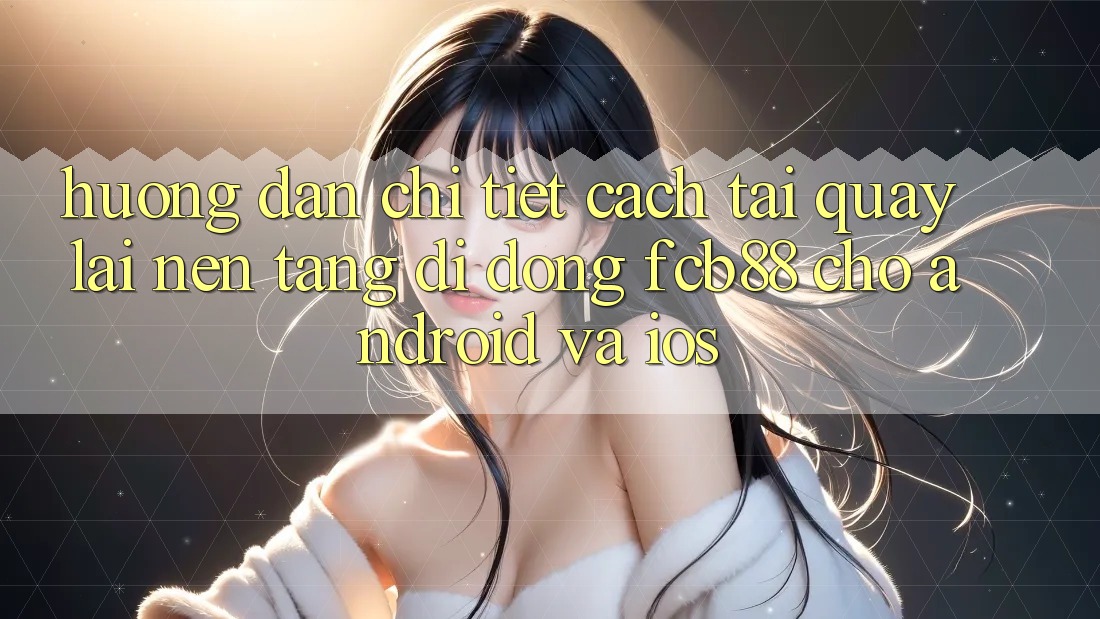 Hướng Dẫn Chi Tiết Cách Tải quay lại Nền tảng di động FCB88 Cho Android Và iOS Hướng Dẫn Chi Tiết Cách Tải quay lại Nền tảng di động FCB88 Cho Android Và iOS