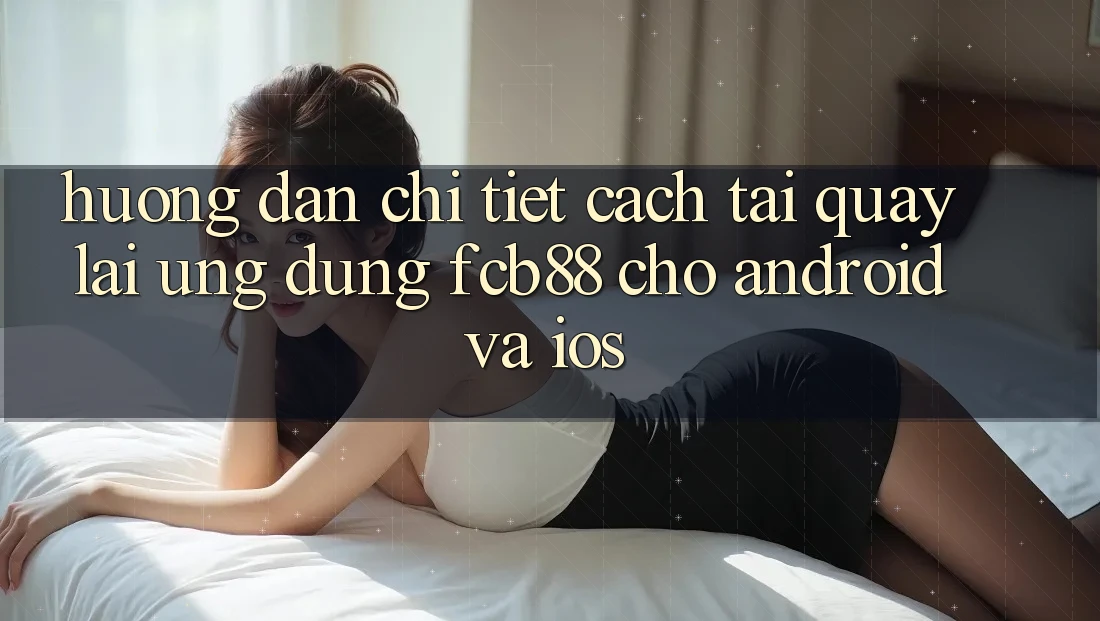 Hướng Dẫn Chi Tiết Cách Tải quay lại Ứng dụng FCB88 Cho Android Và iOS Hướng Dẫn Chi Tiết Cách Tải quay lại Ứng dụng FCB88 Cho Android Và iOS