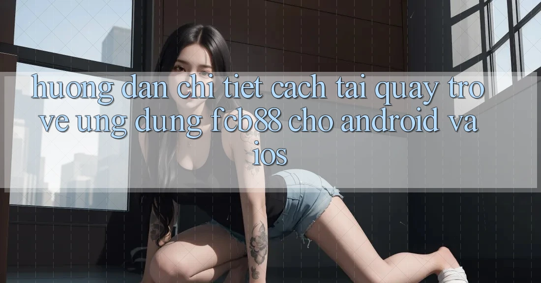 Hướng Dẫn Chi Tiết Cách Tải quay trở về Ứng dụng FCB88 Cho Android Và iOS Hướng Dẫn Chi Tiết Cách Tải quay trở về Ứng dụng FCB88 Cho Android Và iOS