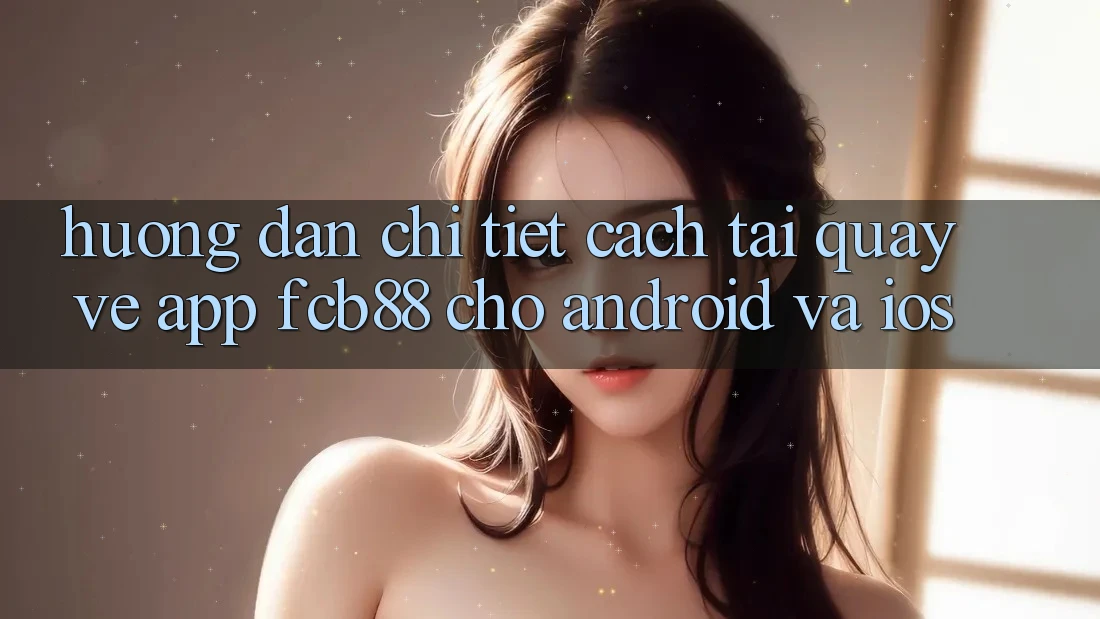Hướng Dẫn Chi Tiết Cách Tải quay về App FCB88 Cho Android Và iOS Hướng Dẫn Chi Tiết Cách Tải quay về App FCB88 Cho Android Và iOS