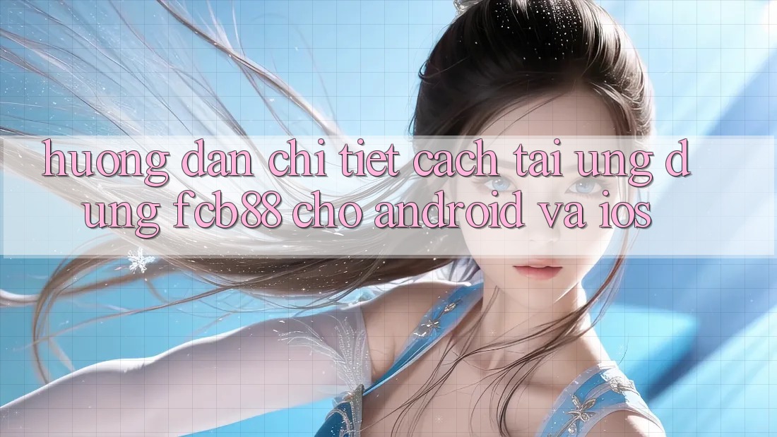 Hướng Dẫn Chi Tiết Cách Tải Ứng Dụng FCB88 Cho Android Và iOS