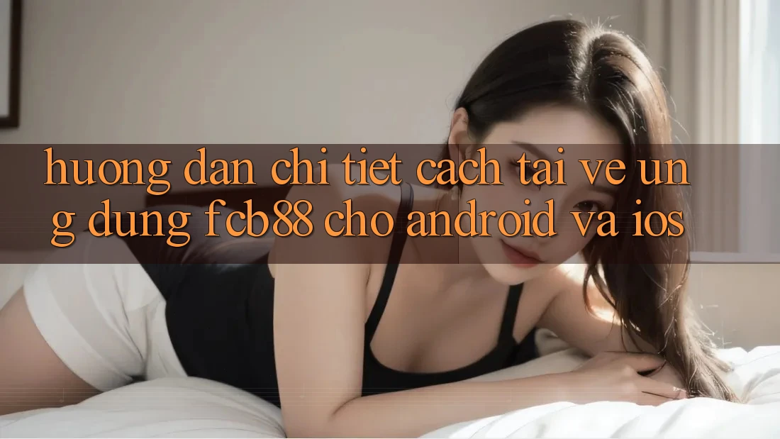 Hướng Dẫn Chi Tiết Cách Tải về Ứng Dụng FCB88 Cho Android Và iOS Hướng Dẫn Chi Tiết Cách Tải về Ứng Dụng FCB88 Cho Android Và iOS
