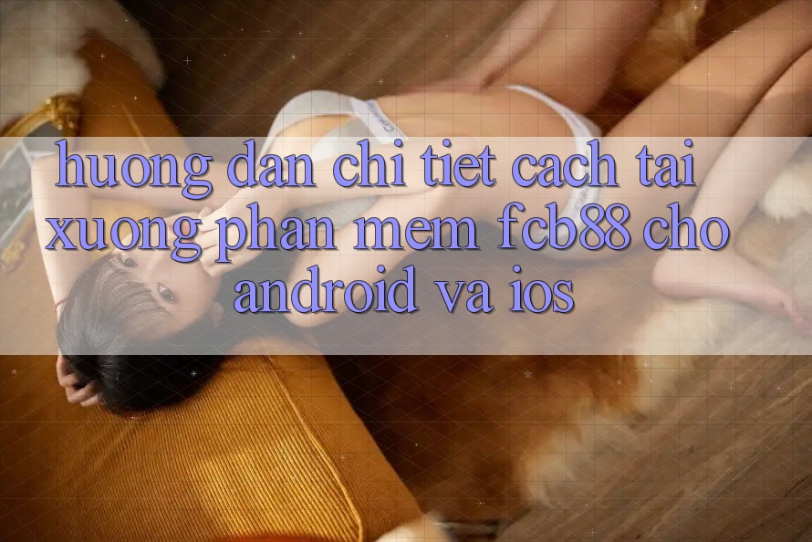 Hướng Dẫn Chi Tiết Cách Tải xuống Phần mềm FCB88 Cho Android Và iOS Hướng Dẫn Chi Tiết Cách Tải xuống Phần mềm FCB88 Cho Android Và iOS