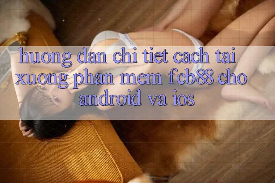 Hướng Dẫn Chi Tiết Cách Tải xuống Phần mềm FCB88 Cho Android Và iOS Hướng Dẫn Chi Tiết Cách Tải xuống Phần mềm FCB88 Cho Android Và iOS